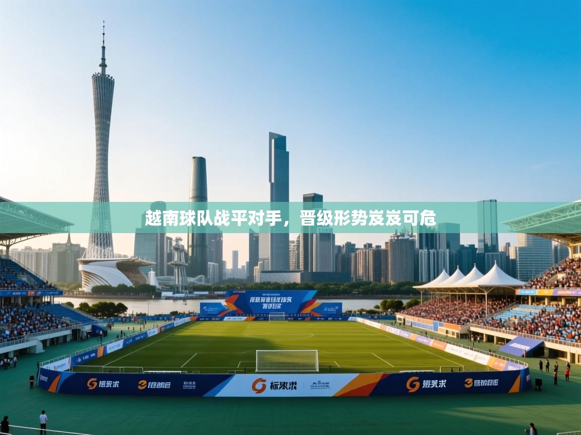 越南球队战平对手,晋级形势岌岌可危 第2张